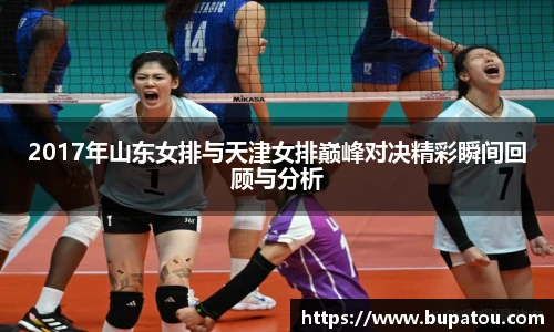 2017年山东女排与天津女排巅峰对决精彩瞬间回顾与分析