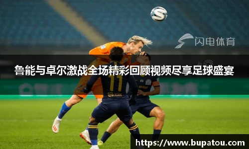 鲁能与卓尔激战全场精彩回顾视频尽享足球盛宴